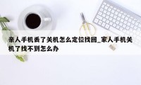 亲人手机丢了关机怎么定位找回_家人手机关机了找不到怎么办