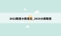 2022联想小新定位_2018小新联想