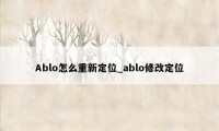 Ablo怎么重新定位_ablo修改定位