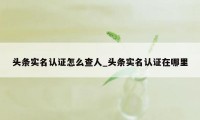 头条实名认证怎么查人_头条实名认证在哪里