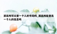 派出所可以查一个人的号码吗_派出所能查出一个人的信息吗