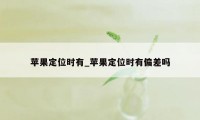 苹果定位时有_苹果定位时有偏差吗