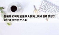 包装修公司好还是找人做好_装修包给装修公司好还是包给个人好