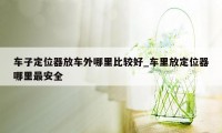 车子定位器放车外哪里比较好_车里放定位器哪里最安全