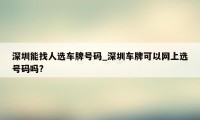 深圳能找人选车牌号码_深圳车牌可以网上选号码吗?