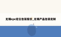 无锡epe定位包装报价_无锡产品包装定制