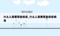 什么人需要筛查癌症_什么人需要筛查癌症病毒