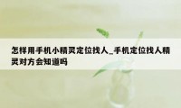 怎样用手机小精灵定位找人_手机定位找人精灵对方会知道吗