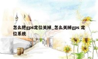 怎么把gps定位关掉_怎么关掉gps 定位系统