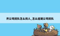 开公司团队怎么找人_怎么组建公司团队