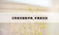 江苏定位智能手表_手表定位仪