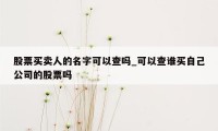 股票买卖人的名字可以查吗_可以查谁买自己公司的股票吗