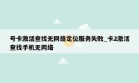 号卡激活查找无网络定位服务失败_卡2激活查找手机无网络