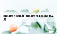 腾讯麻将不能开房_腾讯麻将可不可以开好友房