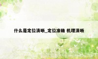 什么是定位清晰_定位准确 机理清晰