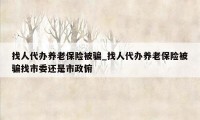 找人代办养老保险被骗_找人代办养老保险被骗找市委还是市政俯