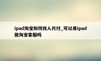 ipad淘宝如何找人代付_可以用ipad做淘宝客服吗