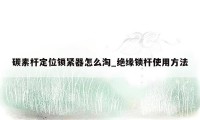 碳素杆定位锁紧器怎么淘_绝缘锁杆使用方法