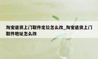 淘宝退货上门取件定位怎么改_淘宝退货上门取件地址怎么改