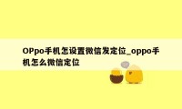 OPpo手机怎设置微信发定位_oppo手机怎么微信定位