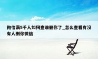 微信满5千人如何查谁删你了_怎么查看有没有人删你微信