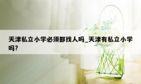 天津私立小学必须都找人吗_天津有私立小学吗?