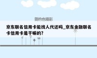 京东联名信用卡能找人代还吗_京东金融联名卡信用卡是干嘛的?