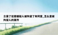 立案了犯罪嫌疑人被拘留了如何查_怎么查被拘留人的案件