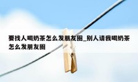 要找人喝奶茶怎么发朋友圈_别人请我喝奶茶怎么发朋友圈