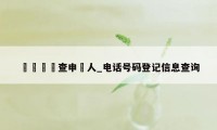 電話號碼查申請人_电话号码登记信息查询