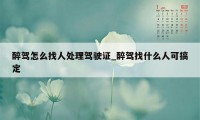 醉驾怎么找人处理驾驶证_醉驾找什么人可搞定