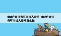 dnf卢克任务可以找人带吗_dnf卢克任务可以找人带吗怎么做