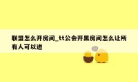 联盟怎么开房间_tt公会开黑房间怎么让所有人可以进