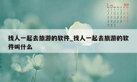 找人一起去旅游的软件_找人一起去旅游的软件叫什么