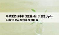 苹果定位找不到位置在线什么意思_iphone定位显示在线未找到位置