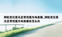 四轮定位显示正常但是方向盘偏_四轮定位显示正常但是方向盘偏右怎么办