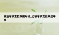 货运车辆定位数据对接_运输车辆定位系统平台