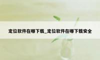 定位软件在哪下载_定位软件在哪下载安全