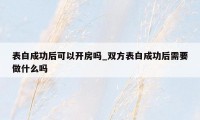 表白成功后可以开房吗_双方表白成功后需要做什么吗