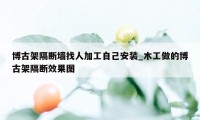 博古架隔断墙找人加工自己安装_木工做的博古架隔断效果图