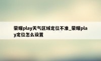 荣耀play天气区域定位不准_荣耀play定位怎么设置