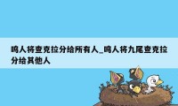 鸣人将查克拉分给所有人_鸣人将九尾查克拉分给其他人