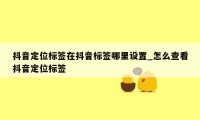 抖音定位标签在抖音标签哪里设置_怎么查看抖音定位标签