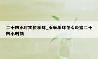 二十四小时定位手环_小米手环怎么设置二十四小时制