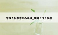 想找人投票怎么办手续_从网上找人投票