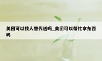 美团可以找人替代送吗_美团可以帮忙拿东西吗