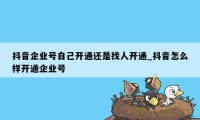 抖音企业号自己开通还是找人开通_抖音怎么样开通企业号