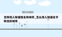 怎样找人知道姓名和城市_怎么找人知道名字和住的城市