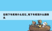 在地下车库用什么定位_地下车库装什么摄像头