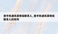 查手机通讯录微信联系人_查手机通讯录微信联系人的软件